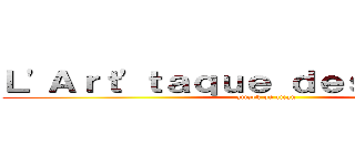 Ｌ'Ａｒｔ'ｔａｑｕｅ ｄｅｓ ｔｉｔａｎｓ (attack on titan)