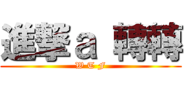 進撃ａ 轉轉 (W T F)
