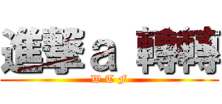 進撃ａ 轉轉 (W T F)