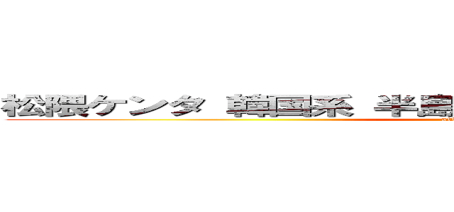 松隈ケンタ 韓国系 半島系 偽日本人 訛り ｍｍｄ杯 (attack on titan)