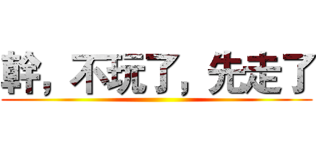 幹，不玩了，先走了 ()