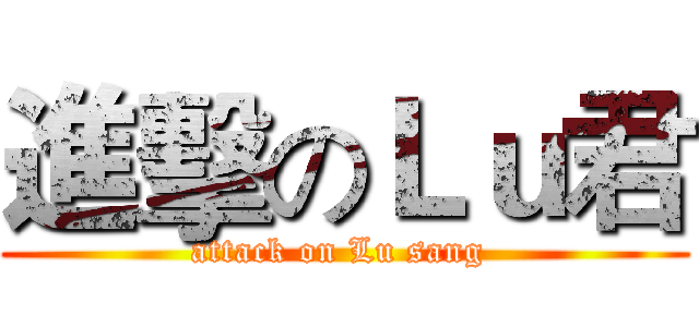 進擊のＬｕ君 (attack on Lu sang )