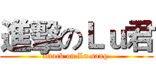 進擊のＬｕ君 (attack on Lu sang )