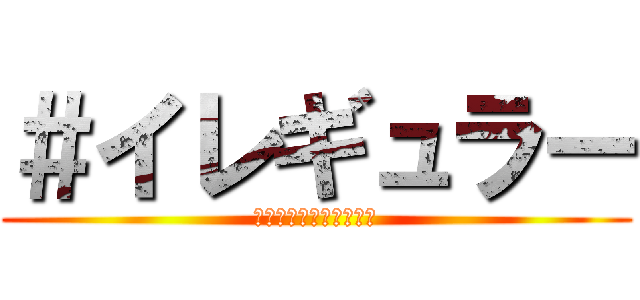 ＃イレギュラー (アホとちゃうか?これ。)