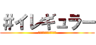 ＃イレギュラー (アホとちゃうか?これ。)