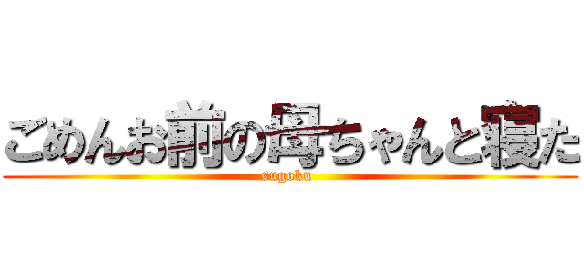 ごめんお前の母ちゃんと寝た (sugoku )