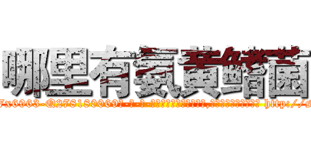 哪里有氨黄鳍菌 (哪里有氨黄鳍菌【电-186x2687x6963-Q278180069元-吉-药-业】我们做的是长期生意,靠的是老客户长期支持 http://sngk.net/Fwk807
)