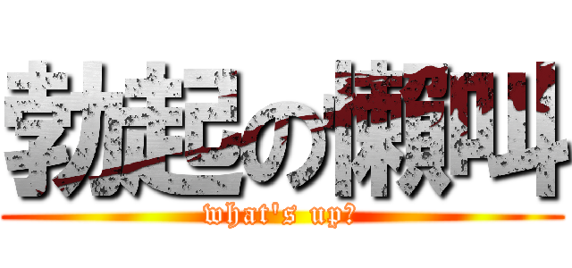 勃起の懶叫 (what\'s up?)
