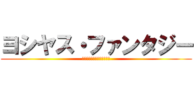 ヨシヤス・ファンタジー (デマ言ってん一点じゃねぇよ)