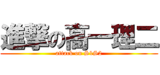 進撃の高一理二 (attack on S1S2)