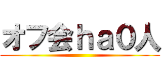 オフ会ｈａ０人 ()