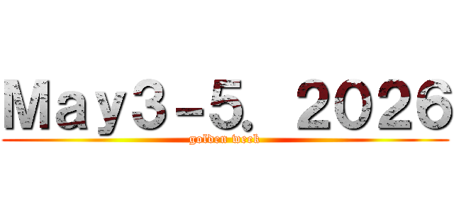 Ｍａｙ３－５．２０２６ (golden week)