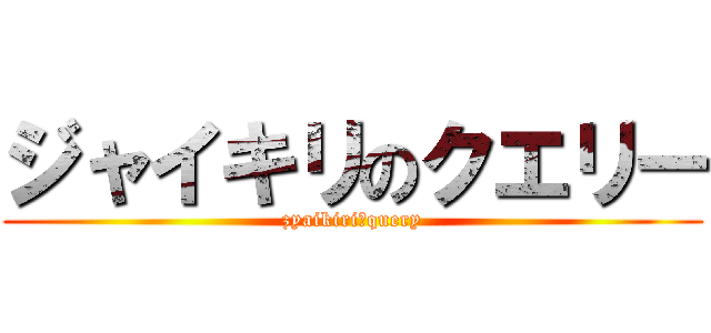 ジャイキリのクエリー (zyaikiriのquery)