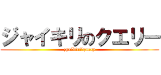 ジャイキリのクエリー (zyaikiriのquery)