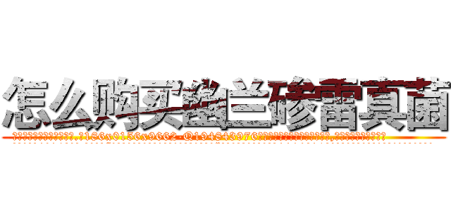 怎么购买幽兰碜雷真菌 (怎么购买幽兰碜雷真菌【电.话186x0156x9662-Q194843976林氏药业】我们做的是长期生意,靠的是老客户长期支持
参考消息网2月20日报道 韩媒称，“剩女多、离婚率高的城市，房价一定会上涨。”这是中国经济学家金岩石2016年12月参加在上海举行的房地产相关论坛时说的话。
)