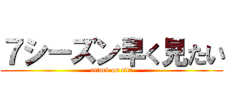 ７シーズン早く見たい (attack on tita)