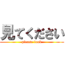 見てください (please look)