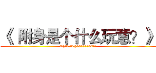 《  附身是个什么玩意？》 (what is possession？)