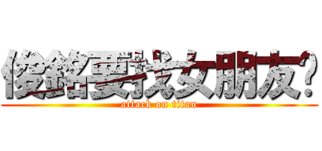 俊銘要找女朋友啦 (attack on titan)