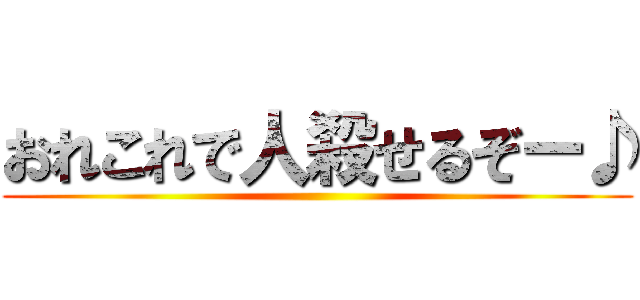 おれこれで人殺せるぞー♪ ()