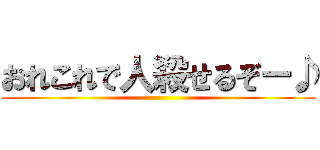 おれこれで人殺せるぞー♪ ()