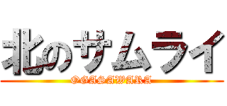 北のサムライ (OGASAWARA)