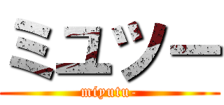 ミユツー (miyutu-)