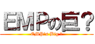 ＥＭＰの巨？ (EMP\'s Big ？)