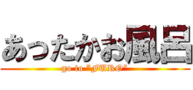 あったかお風呂 (go to ”FURO”)