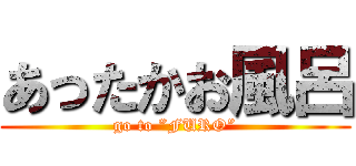 あったかお風呂 (go to ”FURO”)
