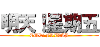 明天！星期五 (TMR! FRIDAY)