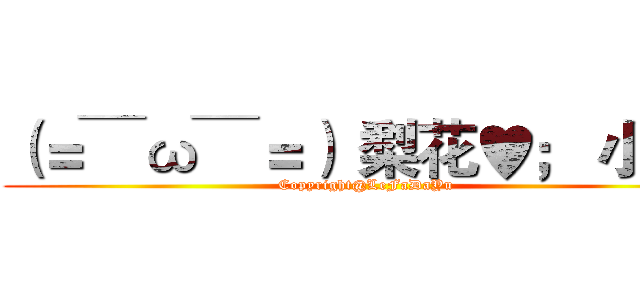 （＝￣ω￣＝）｀梨花♥； 小店  (Copyright@LeFaDaYu)
