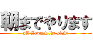 朝までやります (all through the night)