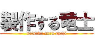 製作する竜士 (seisaku suru ryuji)