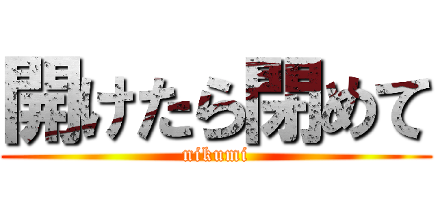 開けたら閉めて (nikumi)
