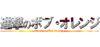 進撃のボブ・オレンジ (attack on Bob Orange)