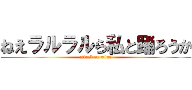 ねえラルラルら私と踊ろうか (attack on titan)