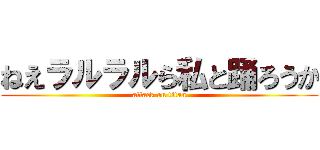 ねえラルラルら私と踊ろうか (attack on titan)