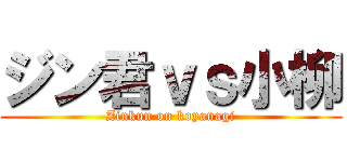 ジン君ｖｓ小柳 (Zinkun on koyanagi)