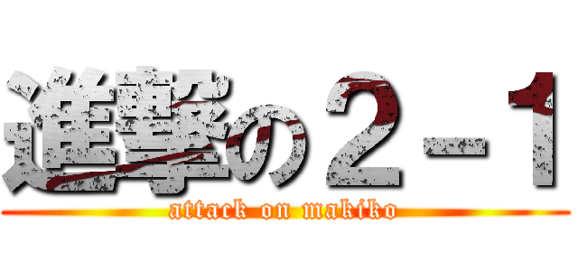 進撃の２－１ (attack on makiko)