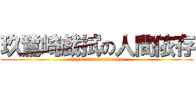 玖鷺崎戯拭の人間依存 (shigakatsu koukou hen)