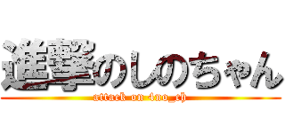 進撃のしのちゃん (attack on 4no_ch)
