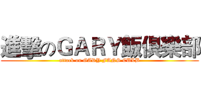 進擊のＧＡＲＹ飯俱樂部 (attack on GARY FANS CULB)