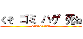 くそ ゴミ ハゲ 死ね (attack on titan)