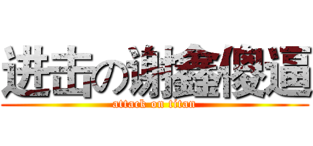 进击の谢鑫傻逼 (attack on titan)