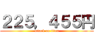 ２２５，４５５円 (attack on titan)