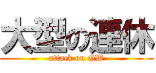 大型の連休 (attack on GW)