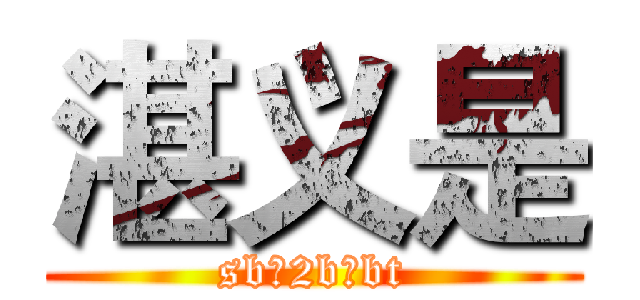 湛义是 (sb、2b、bt)