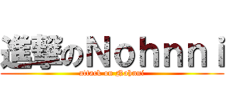 進撃のＮｏｈｎｎｉ (attack on Nohnni)