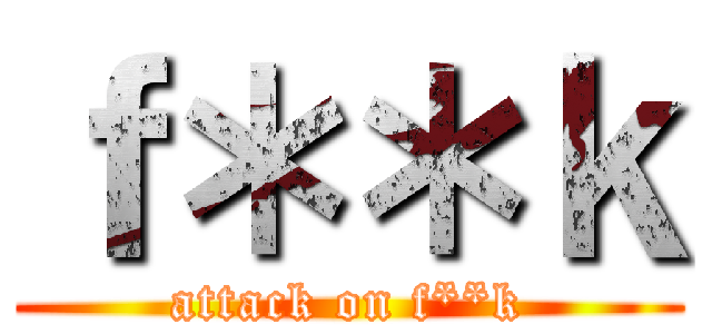 ｆ＊＊ｋ (attack on f**k)
